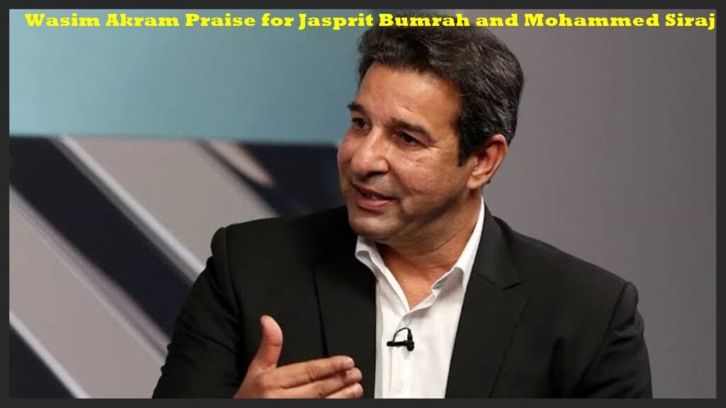Wasim Akram Praise for Jasprit Bumrah and Mohammed Siraj